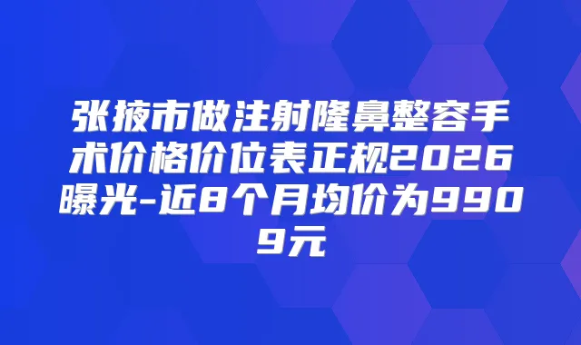 张掖市做注射隆鼻整容手术价格价位表正规2026曝光-近8个月均价为9909元