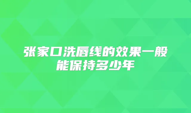 张家口洗唇线的效果一般能保持多少年