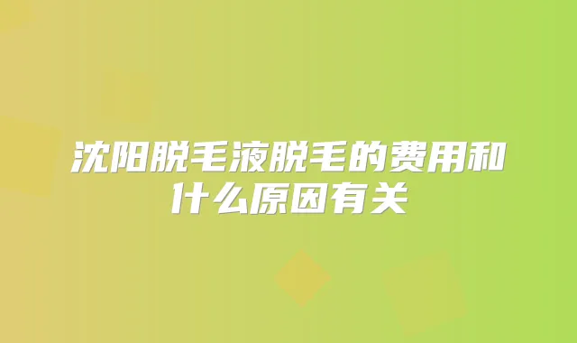 沈阳脱毛液脱毛的费用和什么原因有关