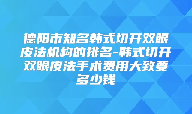 德阳市知名韩式切开双眼皮法机构的排名-韩式切开双眼皮法手术费用大致要多少钱