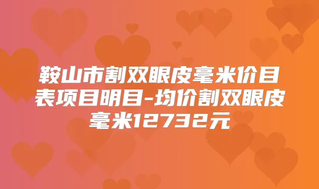 鞍山市割双眼皮毫米价目表项目明目-均价割双眼皮毫米12732元