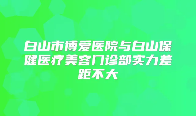 白山市博爱医院与白山保健医疗美容门诊部实力差距不大