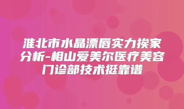 淮北市水晶漂唇实力挨家分析-相山爱美尔医疗美容门诊部技术挺靠谱
