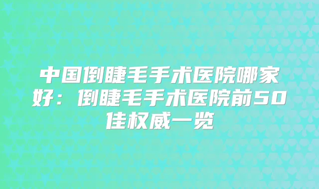 中国倒睫毛手术医院哪家好：倒睫毛手术医院前50佳一览