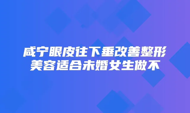 咸宁眼皮往下垂整形美容适合未婚女生做不
