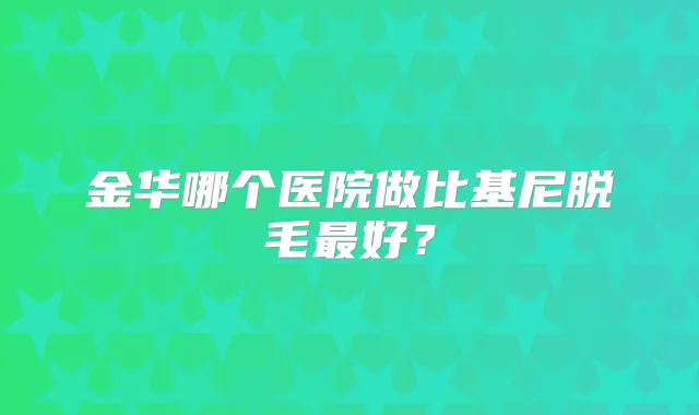 金华哪个医院做比基尼脱毛好?