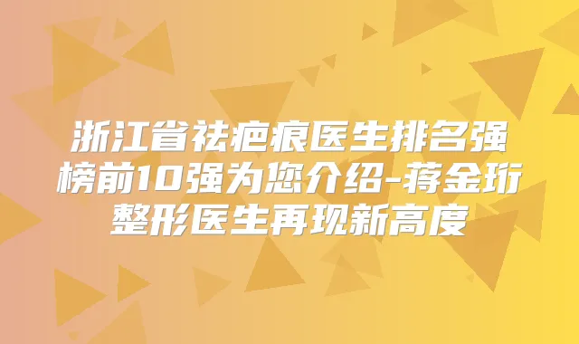 浙江省祛疤痕医生排名强榜前10强为您介绍-蒋金珩整形医生再现新高度
