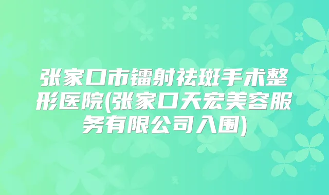 张家口市镭射祛斑手术整形医院(张家口天宏美容服务有限公司入围)