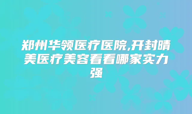 郑州华领医疗医院,开封晴美医疗美容看看哪家实力强