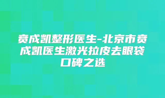 贲成凯整形医生-北京市贲成凯医生激光拉皮去眼袋口碑之选