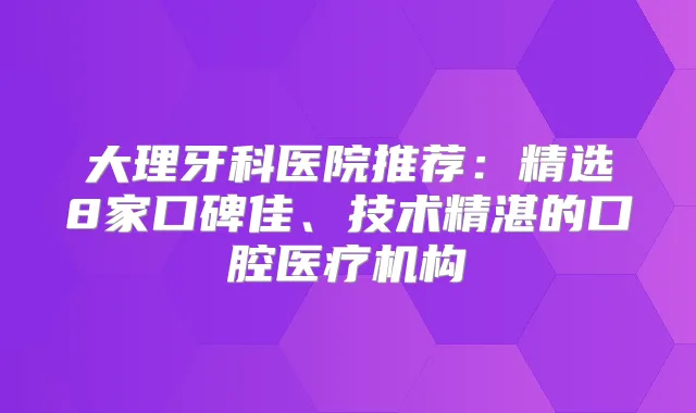 大理牙科医院推荐：精选8家口碑佳、技术精湛的口腔医疗机构