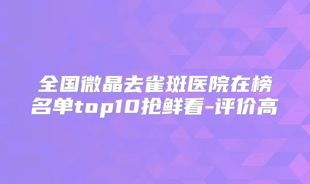 全国微晶去雀斑医院在榜名单top10抢鲜看-评价高