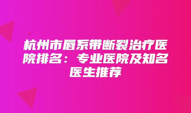 杭州市唇系带断裂医院排名：专业医院及知名医生推荐