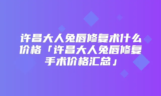 许昌大人兔唇修复术什么价格「许昌大人兔唇修复手术价格汇总」