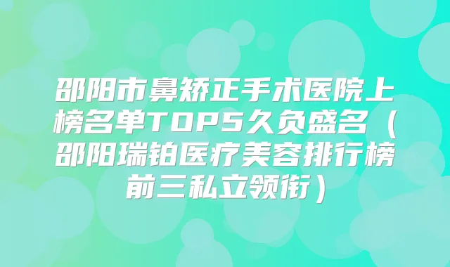 邵阳市鼻矫正手术医院上榜名单TOP5久负盛名（邵阳瑞铂医疗美容排行榜前三私立领衔）