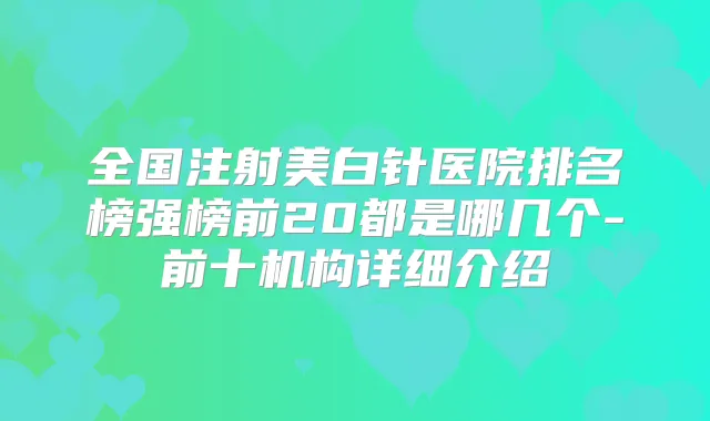 全国注射美白针医院排名榜强榜前20都是哪几个-前十机构详细介绍