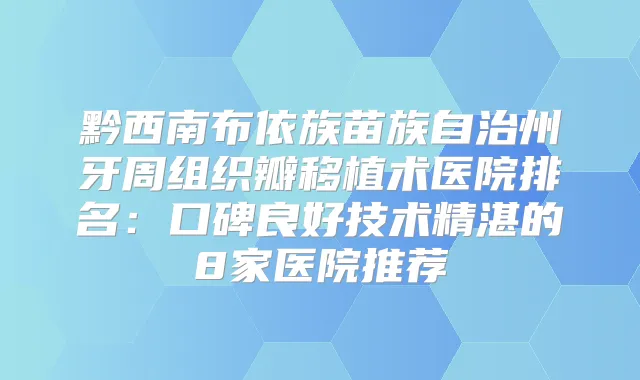 黔西南布依族苗族自治州牙周组织瓣移植术医院排名:口碑良好技术精湛的8家医院推荐
