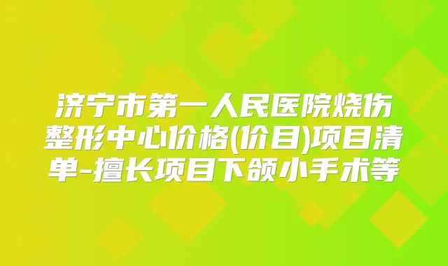 济宁市第一人民医院烧伤整形中心价格(价目)项目清单-擅长项目下颌小手术等