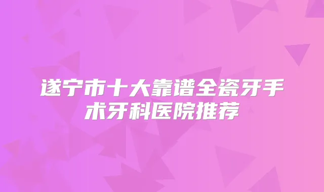 遂宁市十大靠谱全瓷牙手术牙科医院推荐