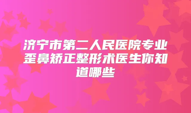 济宁市第二人民医院专业歪鼻矫正整形术医生你知道哪些