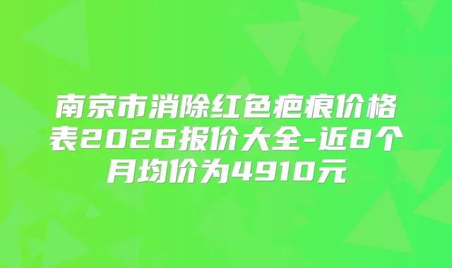 南京市消除红色疤痕价格表2026报价大全-近8个月均价为4910元