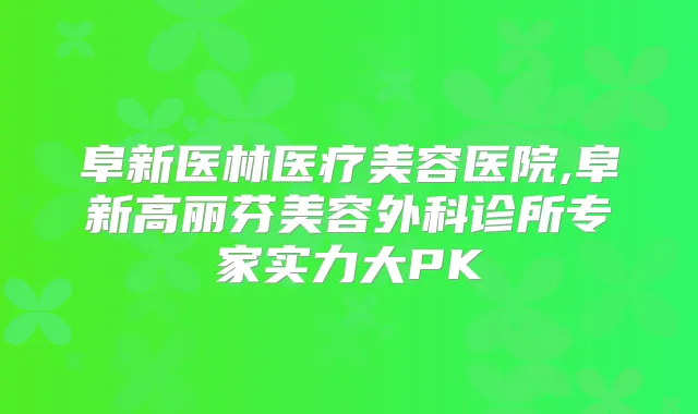 阜新医林医疗美容医院,阜新高丽芬美容外科诊所专家实力大PK