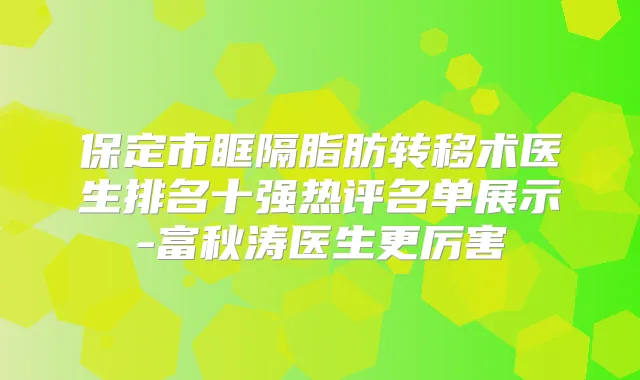 保定市眶隔脂肪转移术医生排名十强热评名单展示-富秋涛医生更厉害