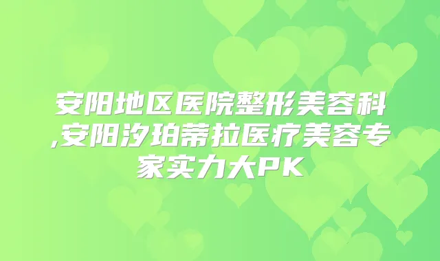 安阳地区医院整形美容科,安阳汐珀蒂拉医疗美容专家实力大PK
