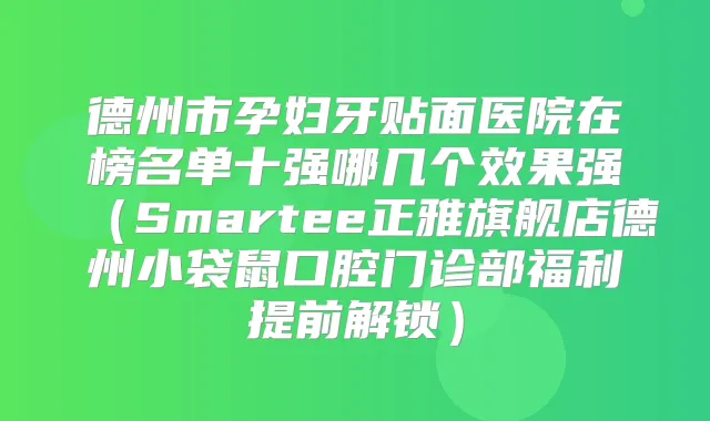 德州市孕妇牙贴面医院在榜名单十强哪几个效果强（Smartee正雅旗舰店德州小袋鼠口腔门诊部福利提前解锁）
