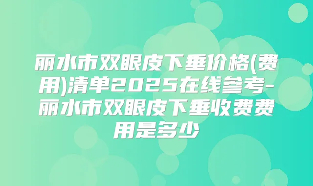 丽水市双眼皮下垂价格(费用)清单2025在线参考-丽水市双眼皮下垂收费费用是多少