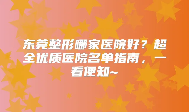 东莞整形哪家医院好？超全优质医院名单指南，一看便知~