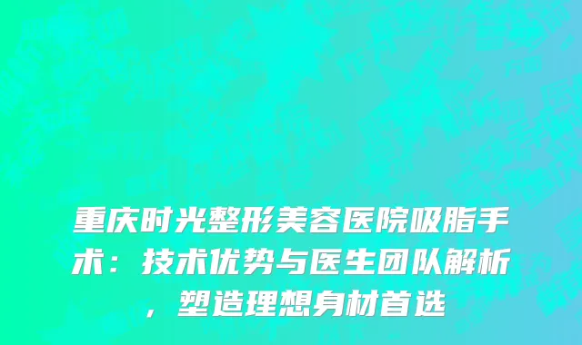 重庆时光整形美容医院吸脂手术：技术优势与医生团队解析，塑造理想身材首选