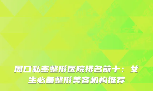 周口私密整形医院排名前十：女生必备整形美容机构推荐