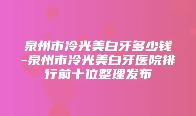 泉州市冷光美白牙多少钱-泉州市冷光美白牙医院排行前十位整理发布