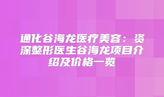 通化谷海龙医疗美容：资深整形医生谷海龙项目介绍及价格一览