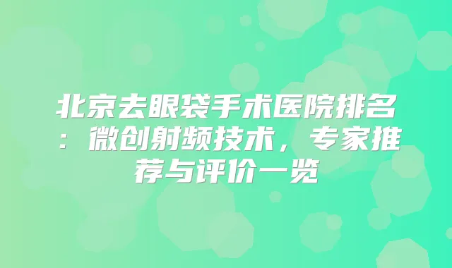 北京去眼袋手术医院排名：微创射频技术，专家推荐与评价一览