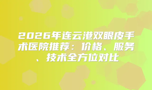 2026年连云港双眼皮手术医院推荐：价格、服务、技术全方位对比