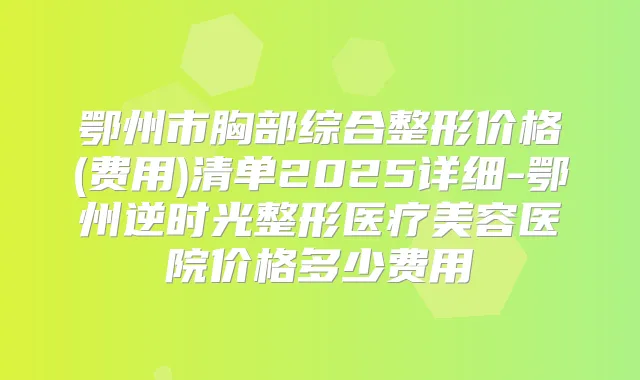 鄂州市胸部综合整形价格(费用)清单2025详细-鄂州逆时光整形医疗美容医院价格多少费用