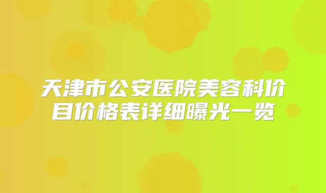 天津市公安医院美容科价目价格表详细曝光一览