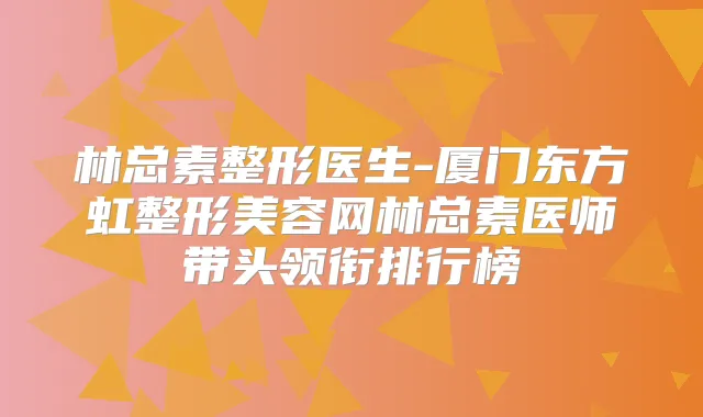 林总素整形医生-厦门东方虹整形美容网林总素医师带头领衔排行榜