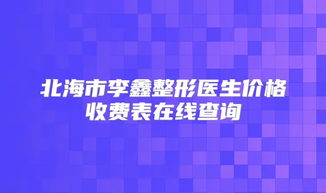 北海市李鑫整形医生价格收费表在线查询