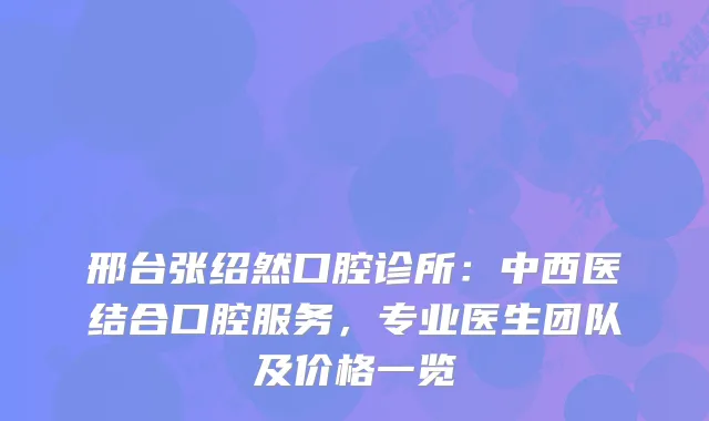 邢台张绍然口腔诊所：中西医结合口腔服务，专业医生团队及价格一览