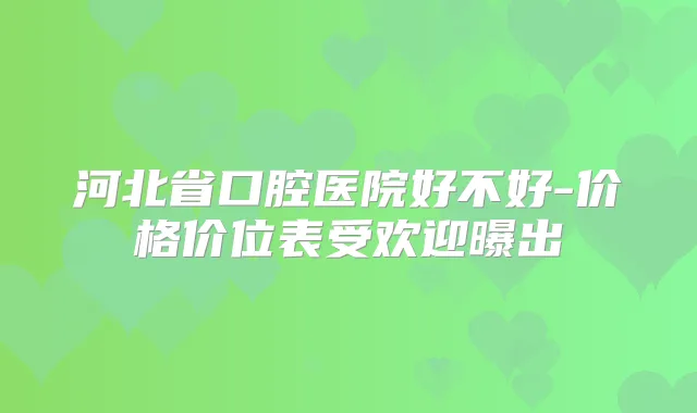 河北省口腔医院好不好-价格价位表受欢迎曝出