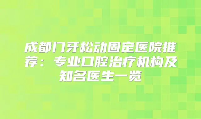 成都门牙松动固定医院推荐：专业口腔机构及知名医生一览