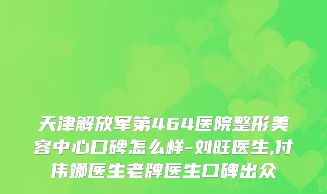 天津解放军第464医院整形美容中心口碑怎么样-刘旺医生,付伟娜医生老牌医生口碑出众