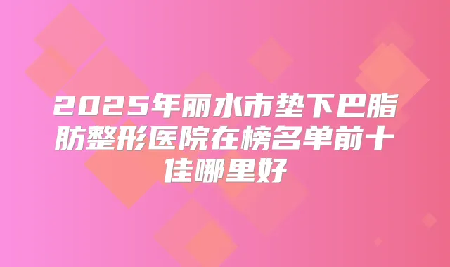2025年丽水市垫下巴脂肪整形医院在榜名单前十佳哪里好
