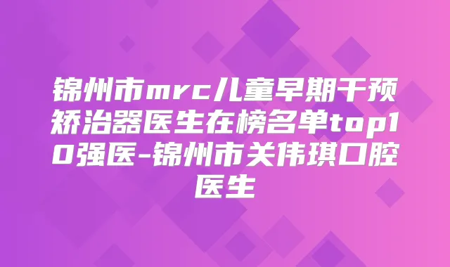 锦州市mrc儿童早期干预矫治器医生在榜名单top10强医-锦州市关伟琪口腔医生