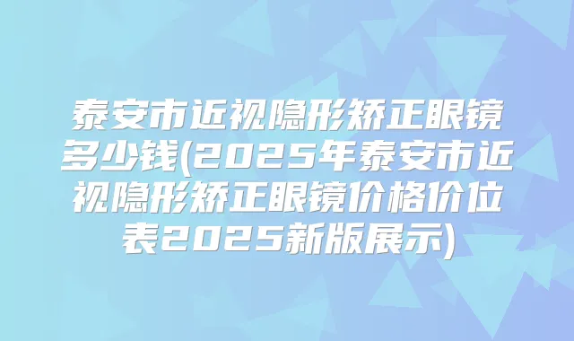 泰安市近视隐形矫正眼镜多少钱(2025年泰安市近视隐形矫正眼镜价格价位表2025新版展示)