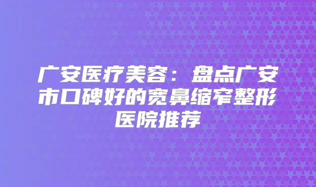 广安医疗美容：盘点广安市口碑好的宽鼻缩窄整形医院推荐