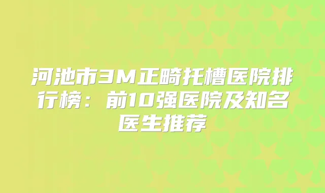 河池市3M正畸托槽医院排行榜：前10强医院及知名医生推荐